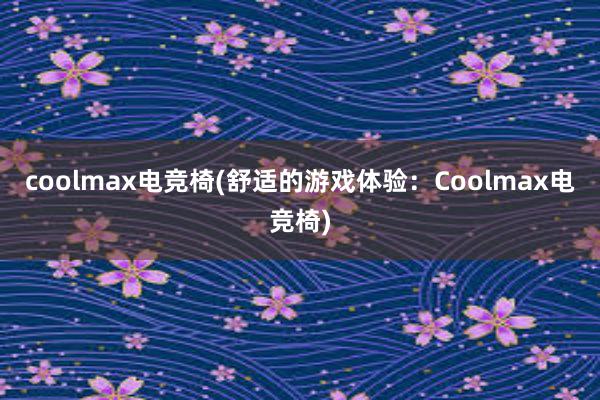 coolmax电竞椅(舒适的游戏体验：Coolmax电竞椅)