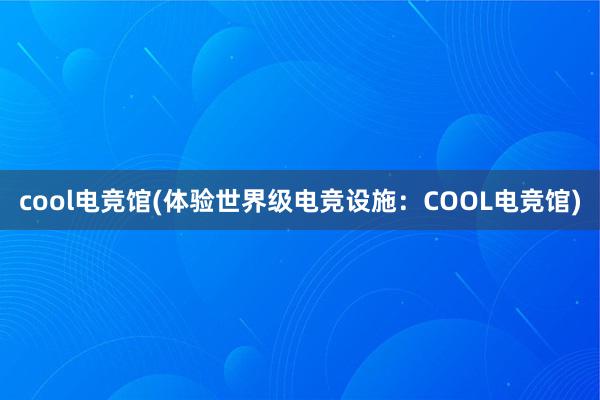 cool电竞馆(体验世界级电竞设施：COOL电竞馆)