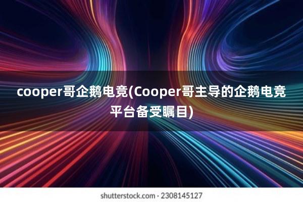 cooper哥企鹅电竞(Cooper哥主导的企鹅电竞平台备受瞩目)