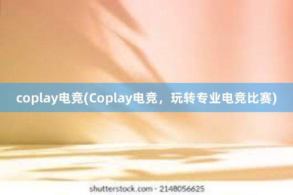 coplay电竞(Coplay电竞，玩转专业电竞比赛)