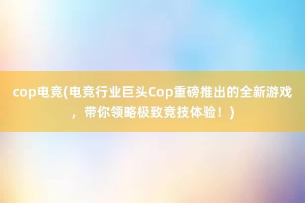 cop电竞(电竞行业巨头Cop重磅推出的全新游戏，带你领略极致竞技体验！)