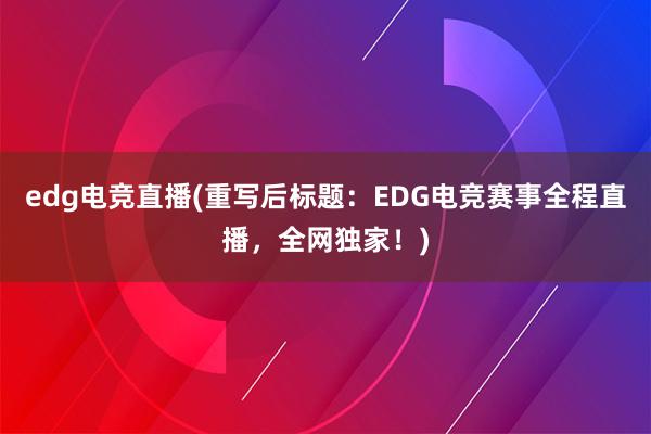 edg电竞直播(重写后标题：EDG电竞赛事全程直播，全网独家！)