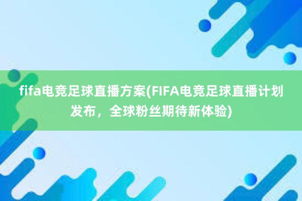 fifa电竞足球直播方案(FIFA电竞足球直播计划发布，全球粉丝期待新体验)