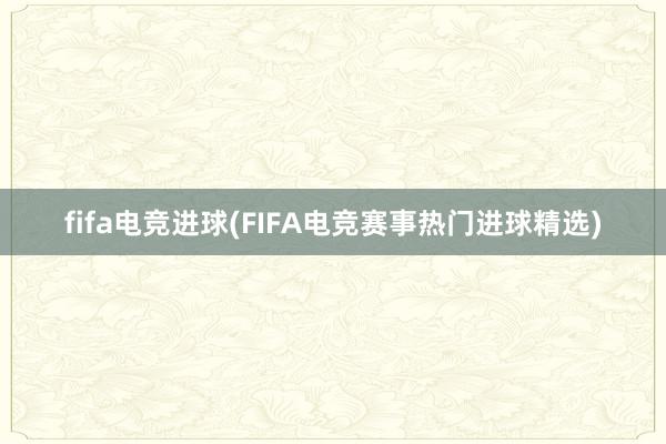 fifa电竞进球(FIFA电竞赛事热门进球精选)