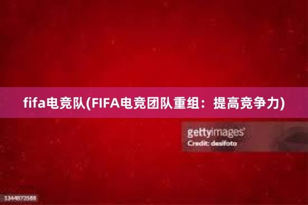 fifa电竞队(FIFA电竞团队重组：提高竞争力)