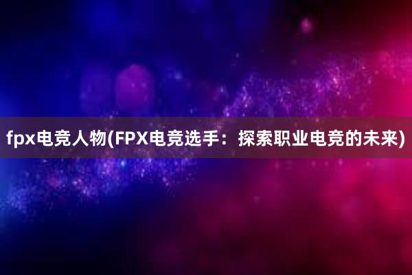 fpx电竞人物(FPX电竞选手：探索职业电竞的未来)