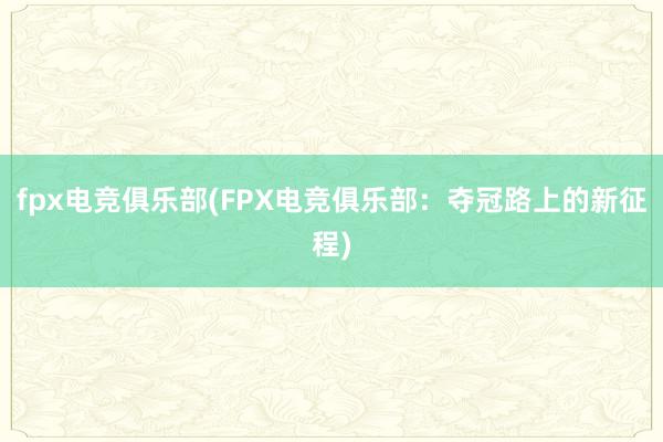 fpx电竞俱乐部(FPX电竞俱乐部：夺冠路上的新征程)