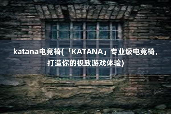 katana电竞椅(「KATANA」专业级电竞椅，打造你的极致游戏体验)