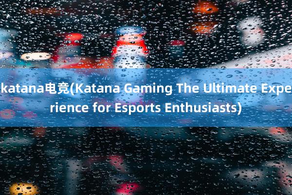 katana电竞(Katana Gaming The Ultimate Experience for Esports Enthusiasts)