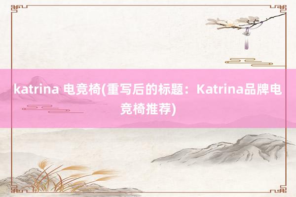 katrina 电竞椅(重写后的标题：Katrina品牌电竞椅推荐)