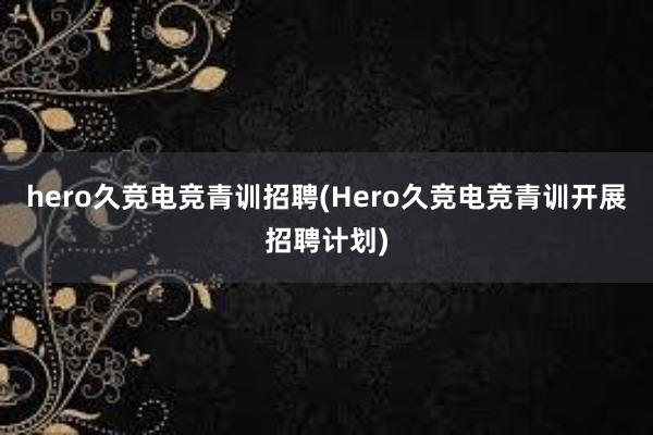 hero久竞电竞青训招聘(Hero久竞电竞青训开展招聘计划)