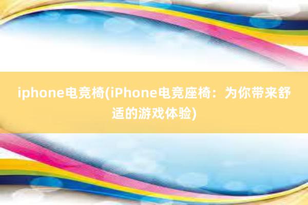 iphone电竞椅(iPhone电竞座椅：为你带来舒适的游戏体验)