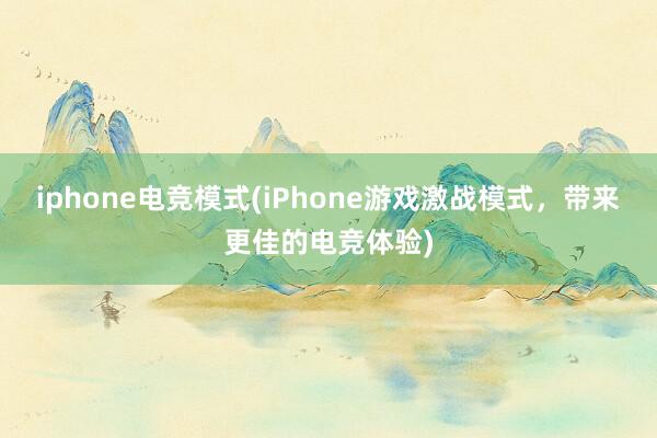 iphone电竞模式(iPhone游戏激战模式，带来更佳的电竞体验)