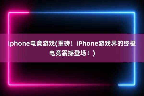 iphone电竞游戏(重磅！iPhone游戏界的终极电竞震撼登场！)