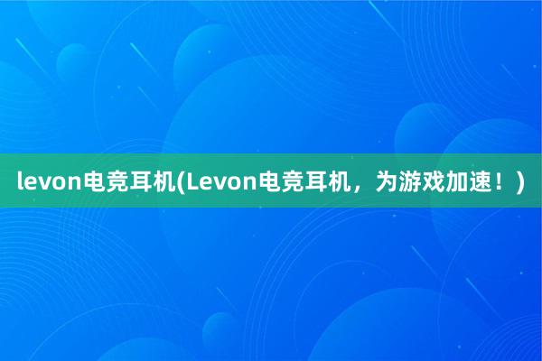 levon电竞耳机(Levon电竞耳机，为游戏加速！)