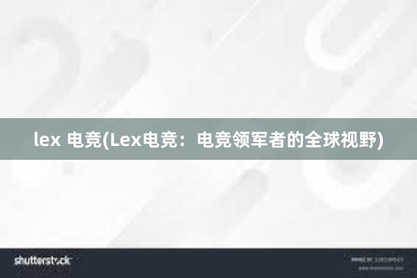 lex 电竞(Lex电竞：电竞领军者的全球视野)