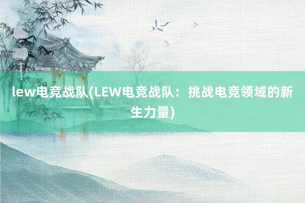 lew电竞战队(LEW电竞战队：挑战电竞领域的新生力量)