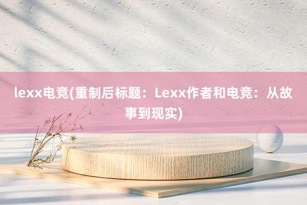 lexx电竞(重制后标题：Lexx作者和电竞：从故事到现实)