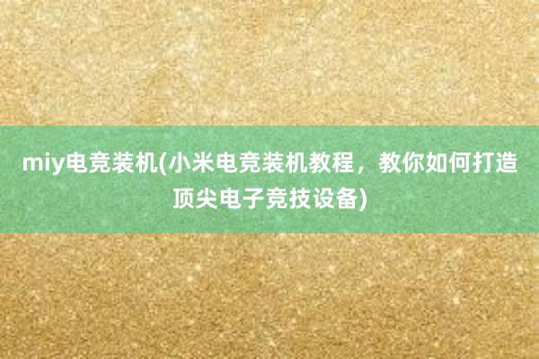 miy电竞装机(小米电竞装机教程，教你如何打造顶尖电子竞技设备)