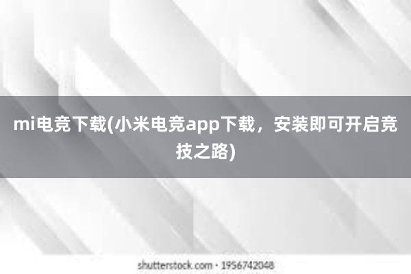 mi电竞下载(小米电竞app下载，安装即可开启竞技之路)