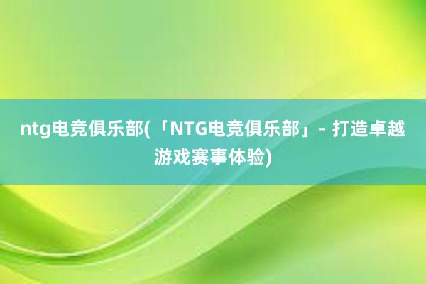 ntg电竞俱乐部(「NTG电竞俱乐部」- 打造卓越游戏赛事体验)