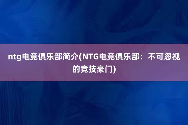 ntg电竞俱乐部简介(NTG电竞俱乐部：不可忽视的竞技豪门)