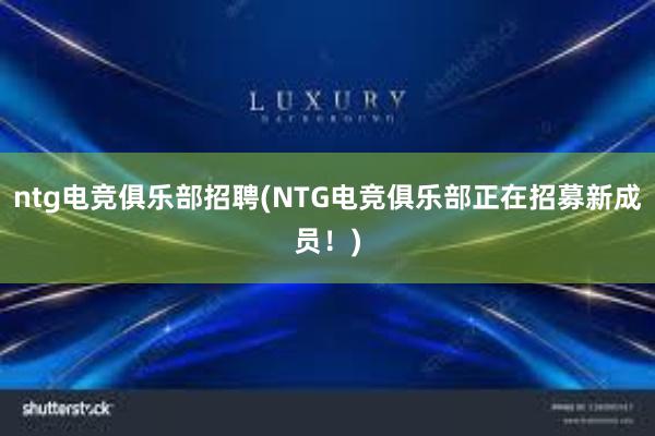 ntg电竞俱乐部招聘(NTG电竞俱乐部正在招募新成员！)