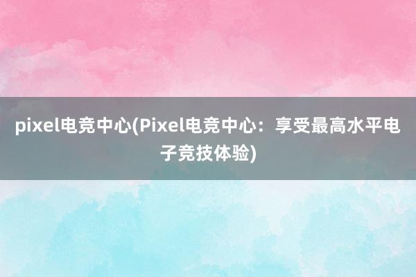 pixel电竞中心(Pixel电竞中心：享受最高水平电子竞技体验)