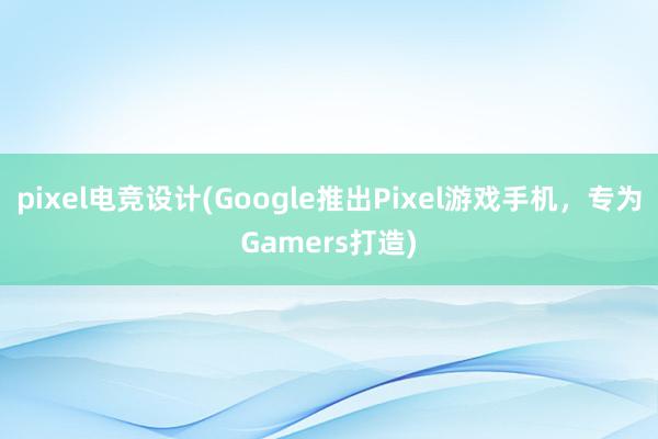 pixel电竞设计(Google推出Pixel游戏手机，专为Gamers打造)