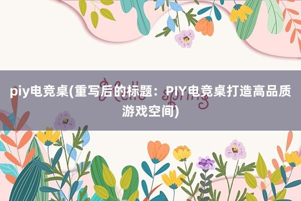 piy电竞桌(重写后的标题：PIY电竞桌打造高品质游戏空间)