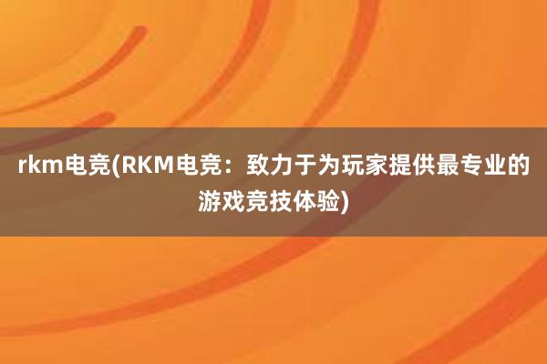 rkm电竞(RKM电竞：致力于为玩家提供最专业的游戏竞技体验)