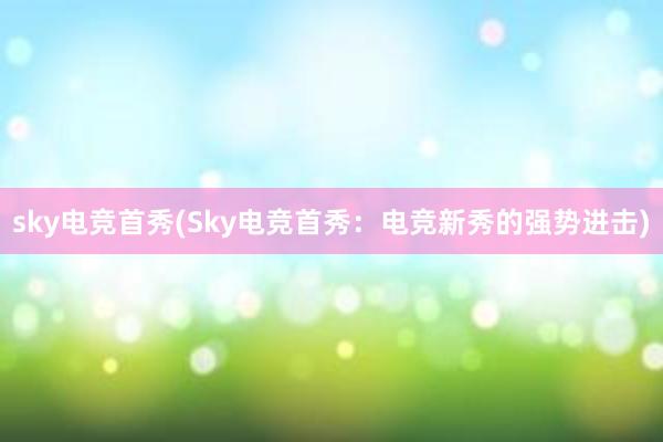 sky电竞首秀(Sky电竞首秀：电竞新秀的强势进击)