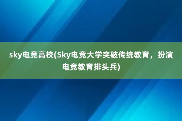 sky电竞高校(Sky电竞大学突破传统教育，扮演电竞教育排头兵)