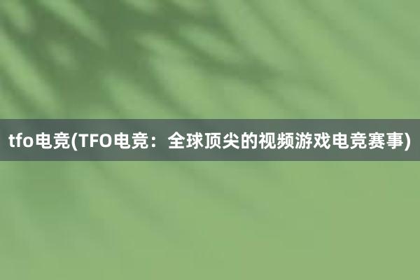 tfo电竞(TFO电竞：全球顶尖的视频游戏电竞赛事)