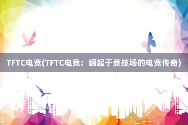 TFTC电竞(TFTC电竞：崛起于竞技场的电竞传奇)