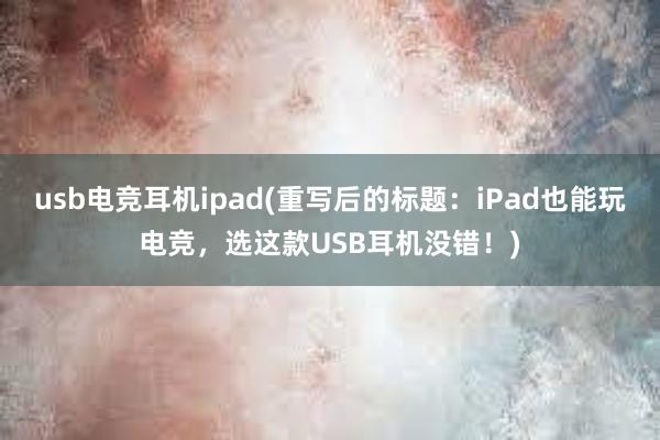 usb电竞耳机ipad(重写后的标题：iPad也能玩电竞，选这款USB耳机没错！)