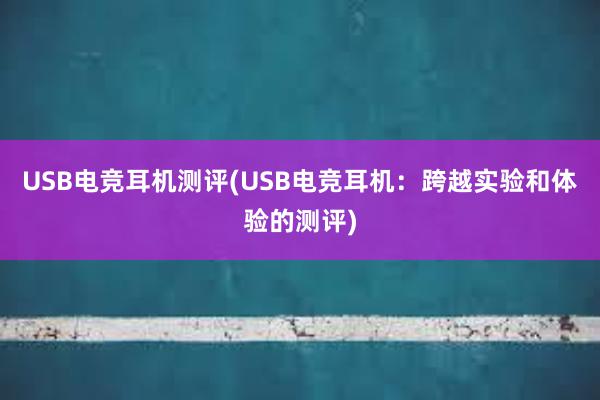 USB电竞耳机测评(USB电竞耳机：跨越实验和体验的测评)