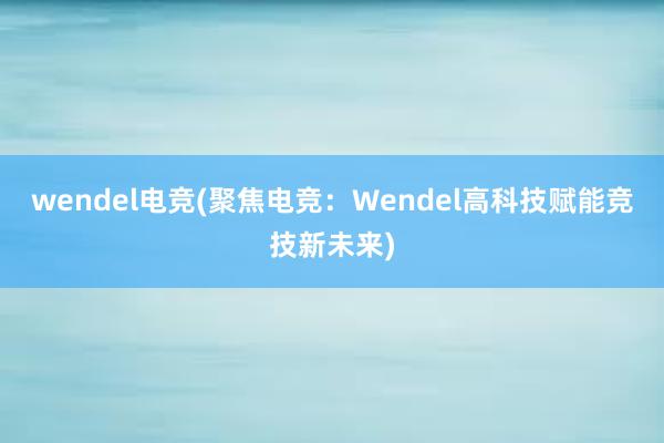 wendel电竞(聚焦电竞：Wendel高科技赋能竞技新未来)