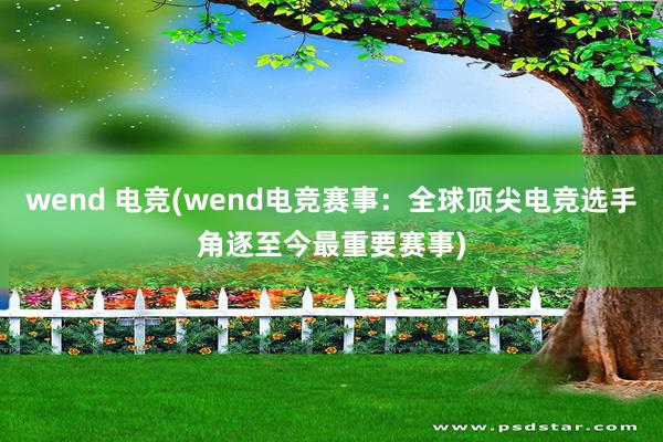 wend 电竞(wend电竞赛事：全球顶尖电竞选手角逐至今最重要赛事)