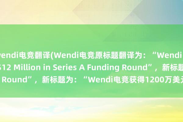 wendi电竞翻译(Wendi电竞原标题翻译为：“Wendi Gaming Raises $12 Million in Series A Funding Round”，新标题为：“Wendi电竞获得1200万美元的A轮融资”)