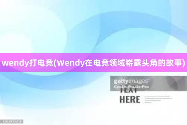 wendy打电竞(Wendy在电竞领域崭露头角的故事)