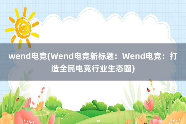 wend电竞(Wend电竞新标题：Wend电竞：打造全民电竞行业生态圈)