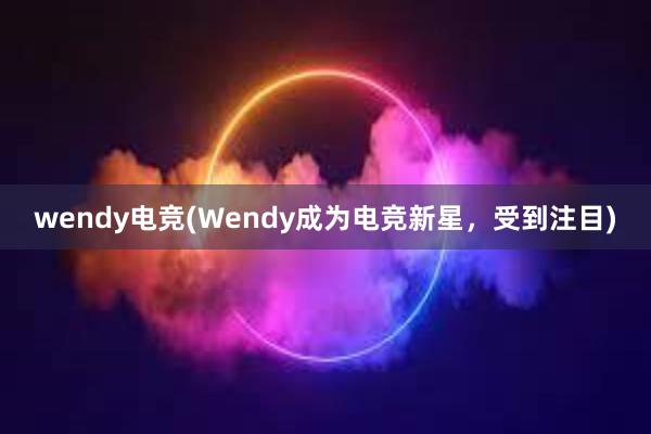 wendy电竞(Wendy成为电竞新星，受到注目)