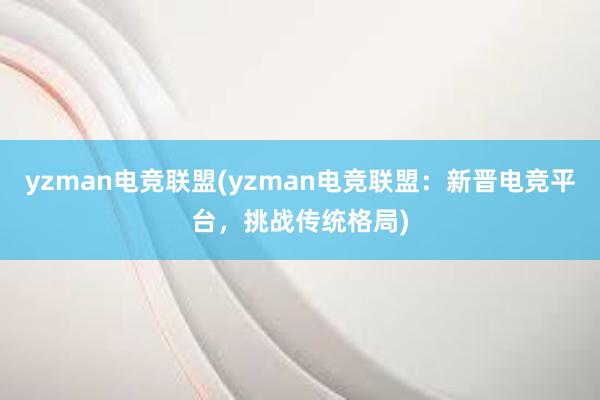 yzman电竞联盟(yzman电竞联盟：新晋电竞平台，挑战传统格局)