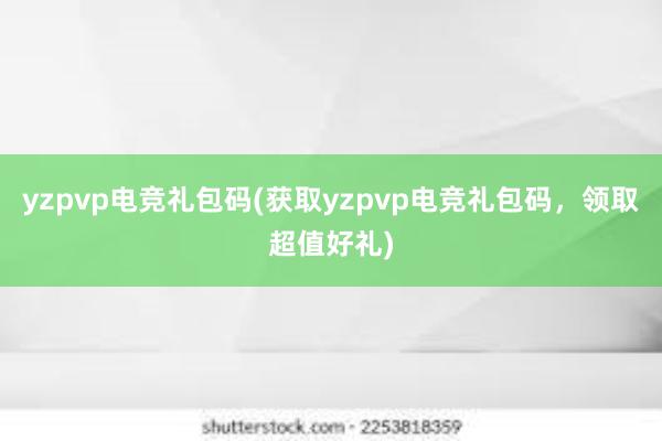 yzpvp电竞礼包码(获取yzpvp电竞礼包码，领取超值好礼)