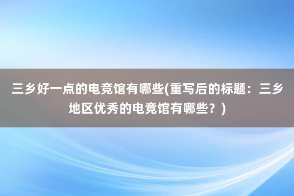 三乡好一点的电竞馆有哪些(重写后的标题：三乡地区优秀的电竞馆有哪些？)