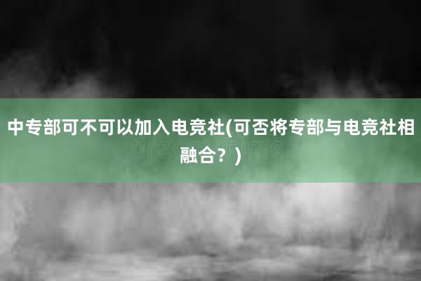 中专部可不可以加入电竞社(可否将专部与电竞社相融合？)