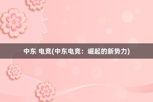 中东 电竞(中东电竞：崛起的新势力)