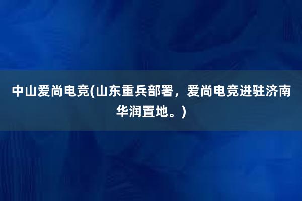 中山爱尚电竞(山东重兵部署，爱尚电竞进驻济南华润置地。)