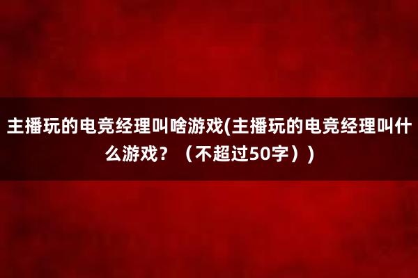 主播玩的电竞经理叫啥游戏(主播玩的电竞经理叫什么游戏？（不超过50字）)